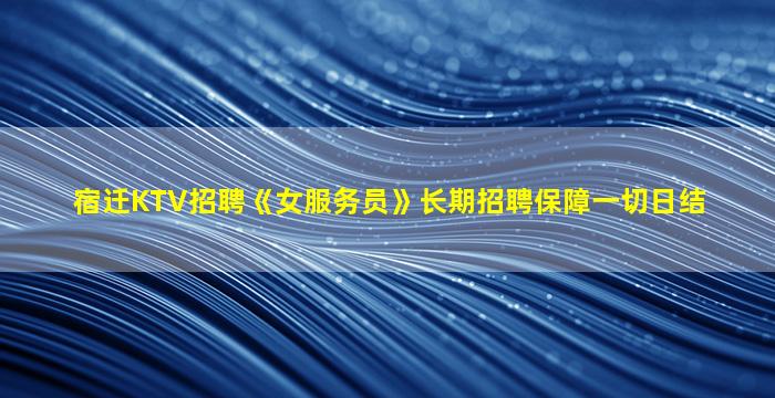宿迁KTV招聘《女服务员》长期招聘保障一切日结